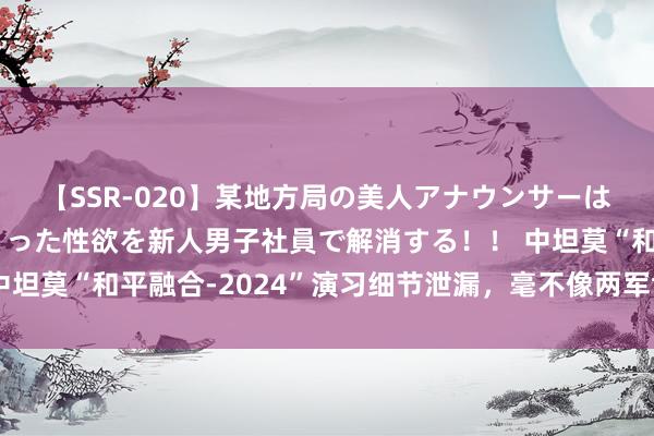 【SSR-020】某地方局の美人アナウンサーは忙し過ぎて溜まりまくった性欲を新人男子社員で解消する！！ 中坦莫“和平融合-2024”演习细节泄漏，毫不像两军协同那么简便