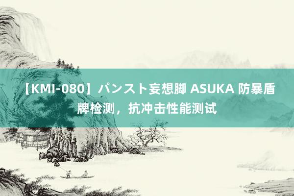 【KMI-080】パンスト妄想脚 ASUKA 防暴盾牌检测，抗冲击性能测试