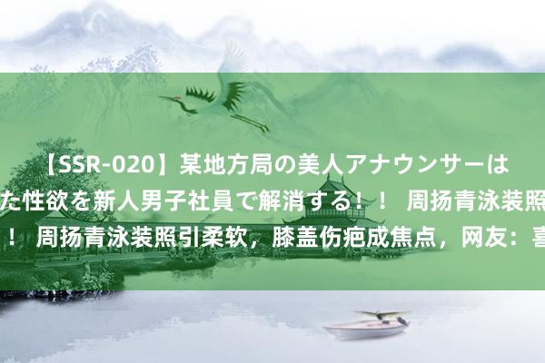 【SSR-020】某地方局の美人アナウンサーは忙し過ぎて溜まりまくった性欲を新人男子社員で解消する！！ 周扬青泳装照引柔软，膝盖伤疤成焦点，网友：喜爱女神！