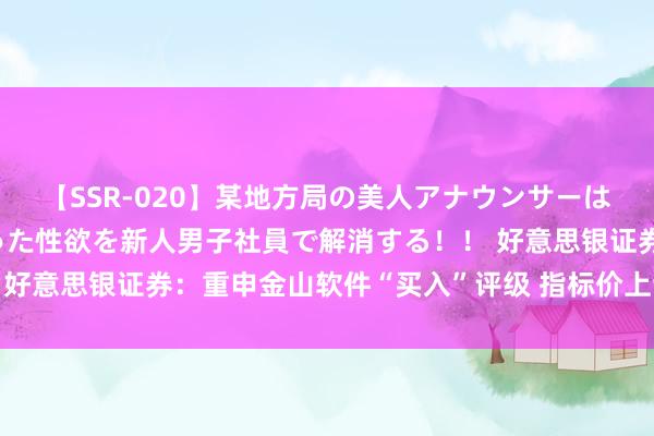 【SSR-020】某地方局の美人アナウンサーは忙し過ぎて溜まりまくった性欲を新人男子社員で解消する！！ 好意思银证券：重申金山软件“买入”评级 指标价上调至31港元