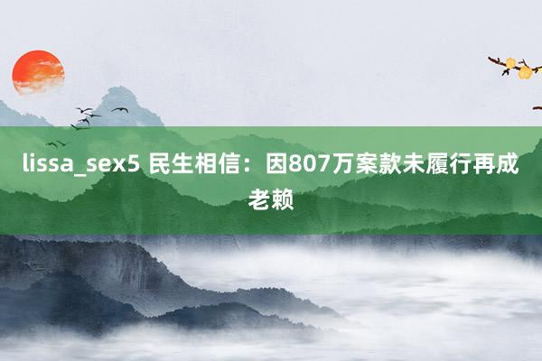 lissa_sex5 民生相信：因807万案款未履行再成老赖