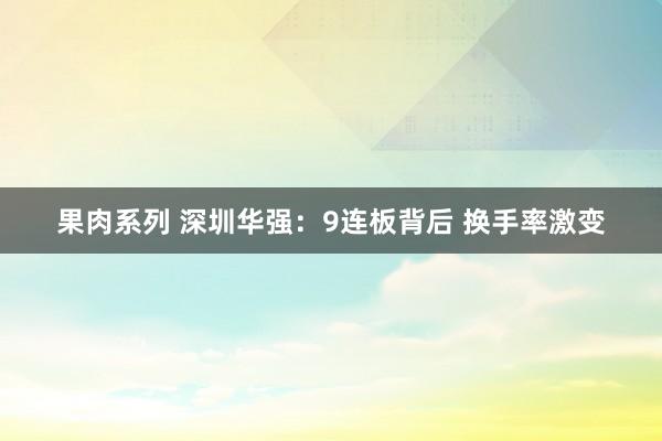 果肉系列 深圳华强：9连板背后 换手率激变