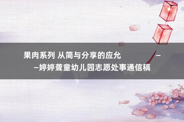 果肉系列 从简与分享的应允                ——婷婷聋童幼儿园志愿处事通信稿