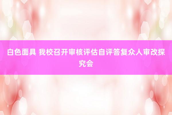 白色面具 我校召开审核评估自评答复众人审改探究会