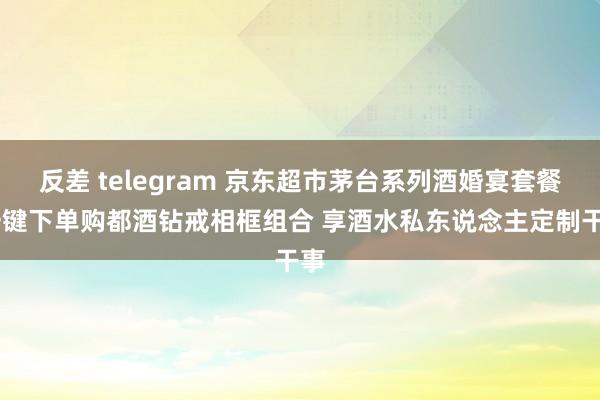 反差 telegram 京东超市茅台系列酒婚宴套餐 一键下单购都酒钻戒相框组合 享酒水私东说念主定制干事