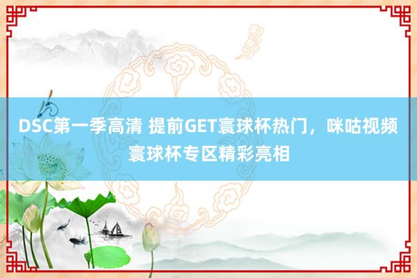 DSC第一季高清 提前GET寰球杯热门，咪咕视频寰球杯专区精彩亮相