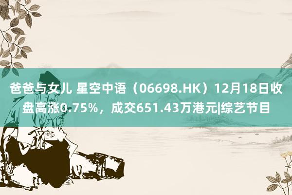 爸爸与女儿 星空中语（06698.HK）12月18日收盘高涨0.75%，成交651.43万港元|综艺节目