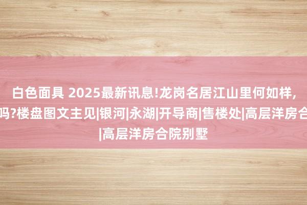 白色面具 2025最新讯息!龙岗名居江山里何如样,值得买吗?楼盘图文主见|银河|永湖|开导商|售楼处|高层洋房合院别墅